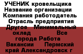 УЧЕНИК кровельщика › Название организации ­ Компания-работодатель › Отрасль предприятия ­ Другое › Минимальный оклад ­ 20 000 - Все города Работа » Вакансии   . Пермский край,Александровск г.